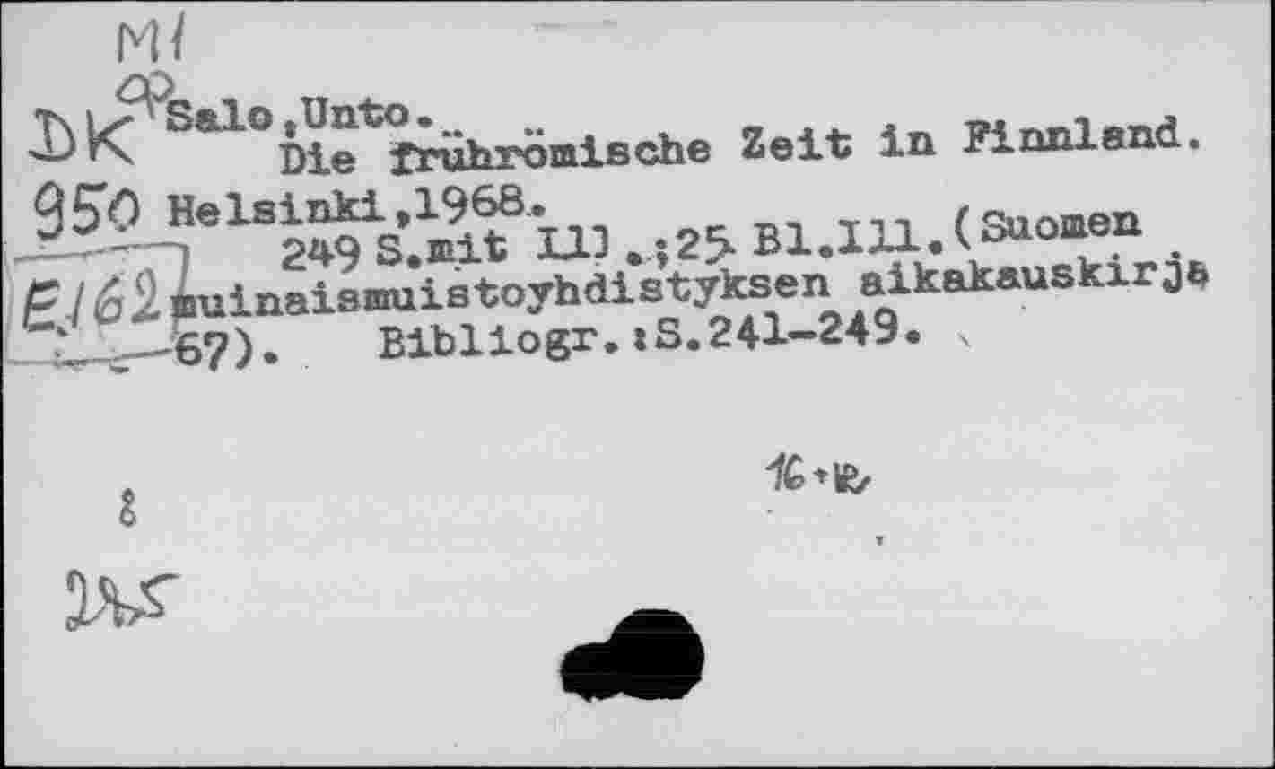 ﻿Т\ ь?Ъа1о ,Unto . ~
Die frührömische Zeit in Finnland. 9S0 Helsinki,1968.
—— -—і	2*9 S.mit 113 .;2£ Bl.IH.CS*«®*
£162. Éuinaismuistoyhdistyksen aikakauskirja
‘___6?). Bibllogr.:S.241-249. 4
Ж
